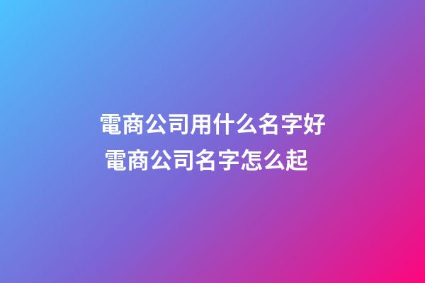 電商公司用什么名字好 電商公司名字怎么起